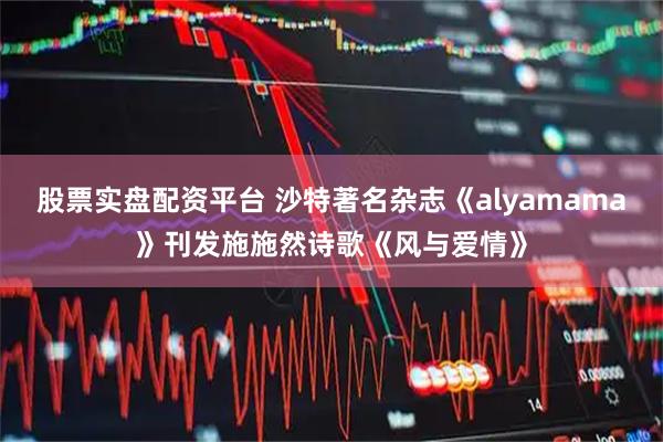 股票实盘配资平台 沙特著名杂志《alyamama》刊发施施然诗歌《风与爱情》
