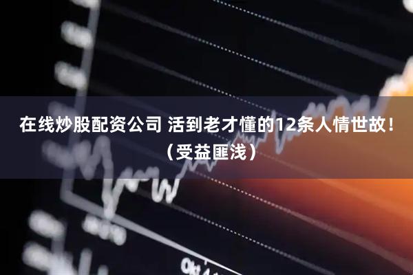 在线炒股配资公司 活到老才懂的12条人情世故！（受益匪浅）