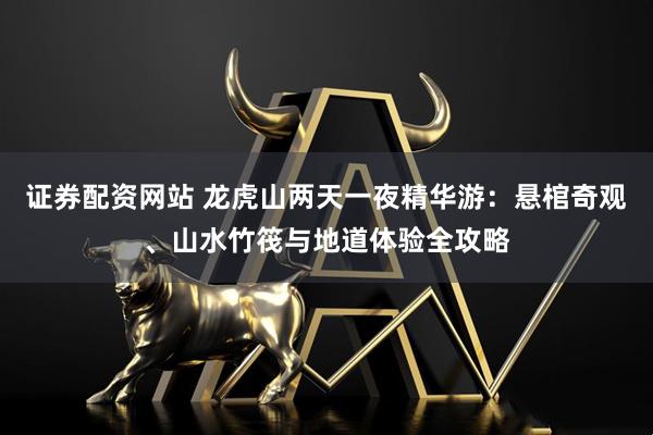 证券配资网站 龙虎山两天一夜精华游：悬棺奇观、山水竹筏与地道体验全攻略