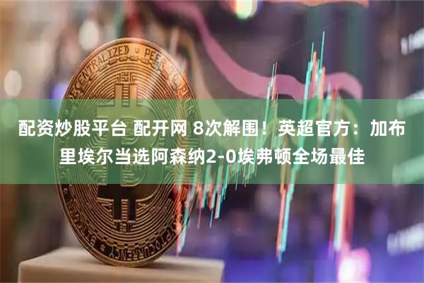 配资炒股平台 配开网 8次解围！英超官方：加布里埃尔当选阿森纳2-0埃弗顿全场最佳