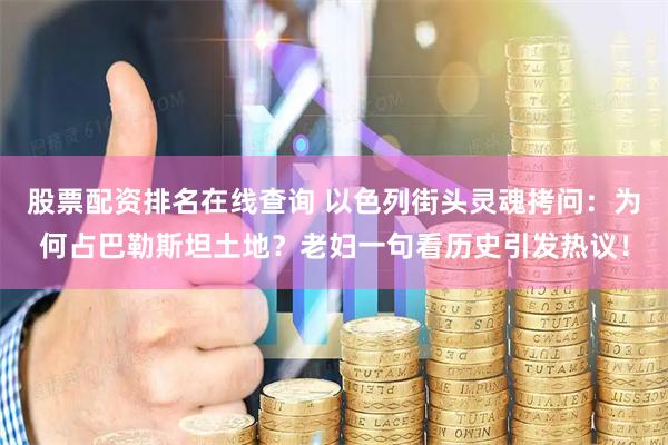 股票配资排名在线查询 以色列街头灵魂拷问：为何占巴勒斯坦土地？老妇一句看历史引发热议！