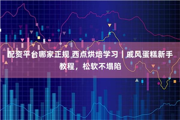 配资平台哪家正规 西点烘焙学习｜戚风蛋糕新手教程，松软不塌陷