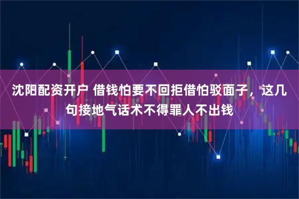 沈阳配资开户 借钱怕要不回拒借怕驳面子，这几句接地气话术不得罪人不出钱