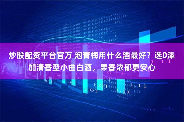 炒股配资平台官方 泡青梅用什么酒最好？选0添加清香型小曲白酒，果香浓郁更安心